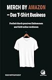 Merch by Amazon (MbA) - Das T-Shirt Business: Freiheit durch passives Einkommen und Geld online verdienen