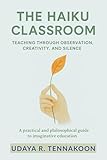 The Haiku Classroom: Teaching through Observation, Creativity, and Silence : A Practical and Philosophical Guide to Imaginative Education (English Edition)