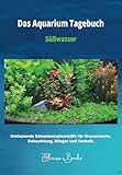 Das Aquarium Tagebuch: Umfassende Dokumentationshilfe für Wasserwerte, Beleuchtung, Dünger und Technik