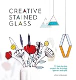 Creative Stained Glass: 17 step-by-step projects for stunning glass art and gifts