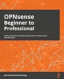 OPNsense Beginner to Professional: Protect networks and build next-generation firewalls easily with OPNsense