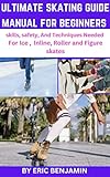 ULTIMATE SKATING GUIDE MANUAL FOR BEGINNERS : Skills, Safety,And Techniques Needed For Ice, inline, Roller and Figure skates (English Edition)