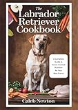 The Labrador Retriever Cookbook : A Complete Guide to Home-Cooked Nutrition for Your Best Friend (English Edition)