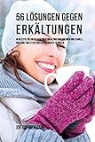 56 Lösungen gegen Erkältungen: 56 Rezepte, die dir helfen einer Erkältung vorzubeugen und schnell und ohne Tabletten oder Medikamente zu heilen