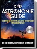 Der Astronomie Guide - Die Komplettanleitung für Einsteiger: In 7 einfachen Schritten zur ersten erfolgreichen Himmelsbeobachtung - inkl. Teleskop Guide & Kaufberatung