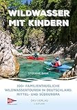 Wildwasser mit Kindern: 100+ familientaugliche Wildwassertouren in Deutschland, Mittel- und Südeuropa: Einführung in den Kanu-Wildwassersport - mit Tourenvorschlägen