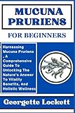 MUCUNA PRURIENS FOR BEGINNERS: Harnessing Mucuna Pruriens , A Comprehensive Guide To Unlocking The Nature’s Answer To Vitality Benefits, And Holistic Wellness