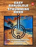 Easy Banjolele Strumming Book. 100 Strumming Patterns. 100 Progressions. 41 Chords.: Beginner to Advanced Collection: Easy Tabs, Notes, Diagrams, and Explanations for Banjo Ukulele.