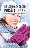 56 Lösungen gegen Erkältungen: 56 Rezepte, die dir helfen einer Erkältung vorzubeugen und schnell und ohne Tabletten oder Medikamente zu heilen