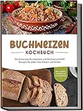 Buchweizen Kochbuch: Die leckersten Buchweizen und Buchweizenmehl Rezepte für jeden Geschmack und Anlass - inkl. Soßen, Fingerfood & Getränken