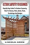 OUTDOOR CARPENTRY FOR BEGINNERS: Step-By-Step Guide To Outdoor Carpentry, How To Choose, Patio, decks, Tools, Furnishings And Designs (English Edition)