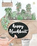 Happy Hochbeet: Die Komplettanleitung zu deinem eigenen Hochbeet für eine ganzjährige Selbstversorgung (inkl. Pflanzkalender)